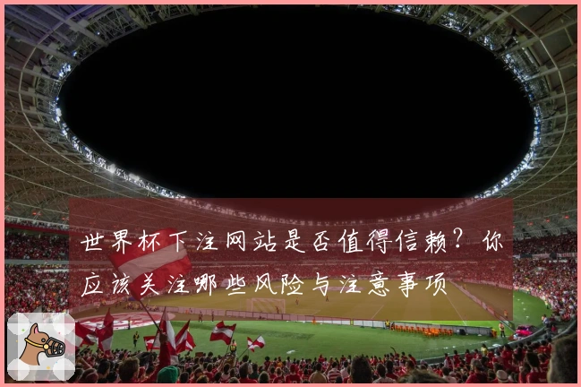 世界杯下注网站是否值得信赖？你应该关注哪些风险与注意事项