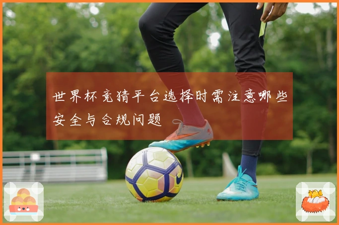 世界杯竞猜平台选择时需注意哪些安全与合规问题